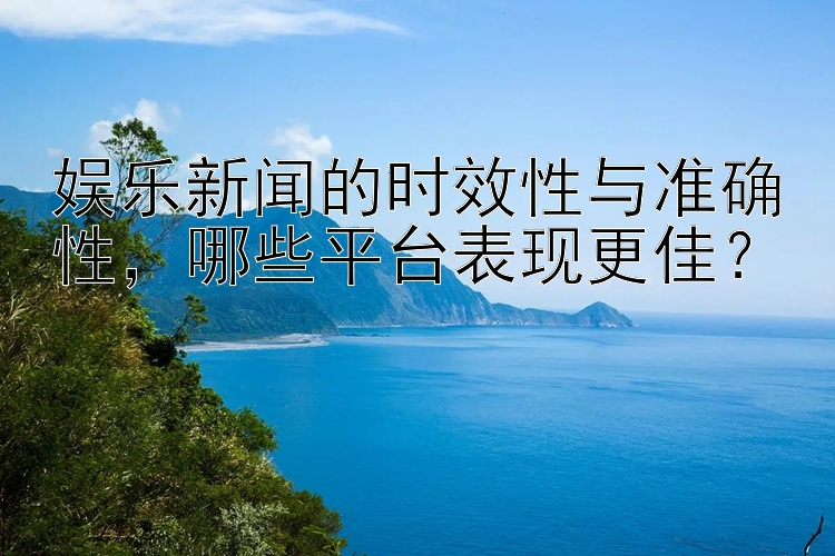 娱乐新闻的时效性与准确性，哪些平台表现更佳？