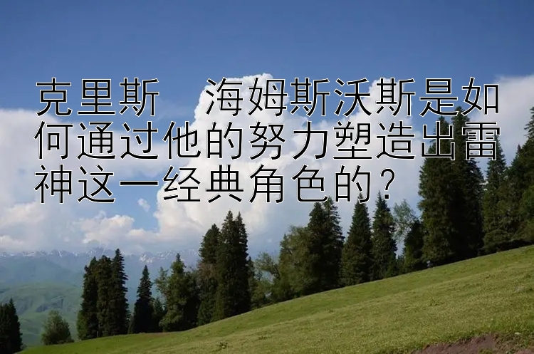 克里斯・海姆斯沃斯是如何通过他的努力塑造出雷神这一经典角色的？