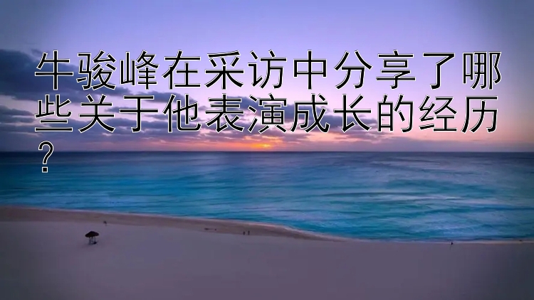 牛骏峰在采访中分享了哪些关于他表演成长的经历？