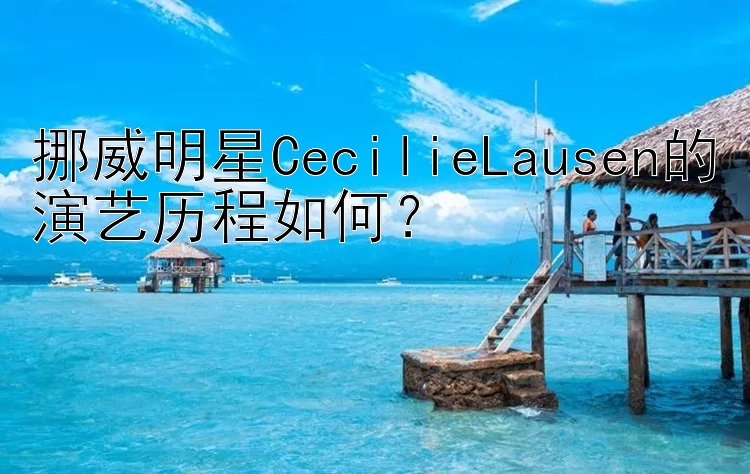 挪威明星CecilieLausen的演艺历程如何？