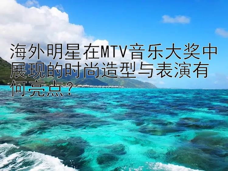 海外明星在MTV音乐大奖中展现的时尚造型与表演有何亮点？