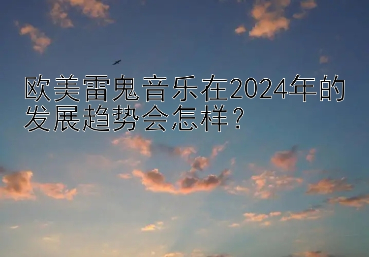 欧美雷鬼音乐在2024年的发展趋势会怎样？