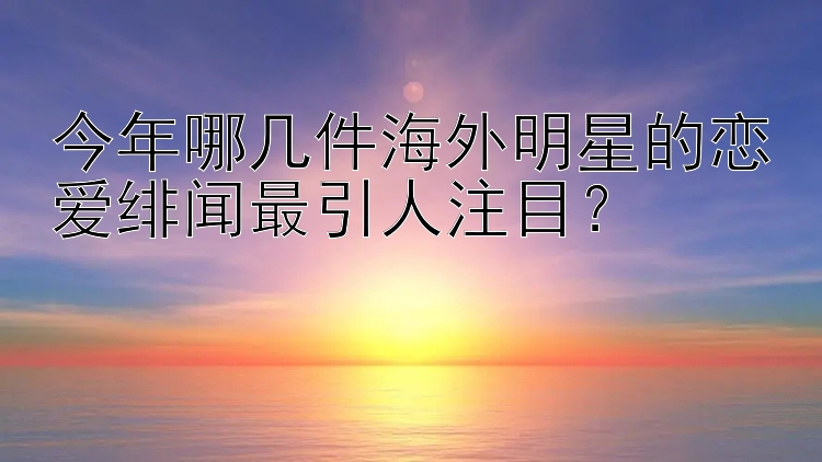 今年哪几件海外明星的恋爱绯闻最引人注目？