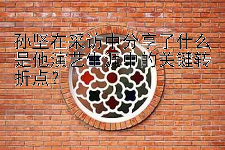 孙坚在采访中分享了什么是他演艺生涯中的关键转折点？