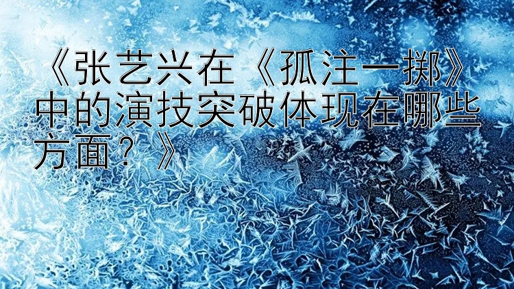 《张艺兴在《孤注一掷》中的演技突破体现在哪些方面？》