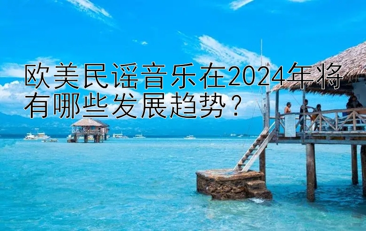 欧美民谣音乐在2024年将有哪些发展趋势？