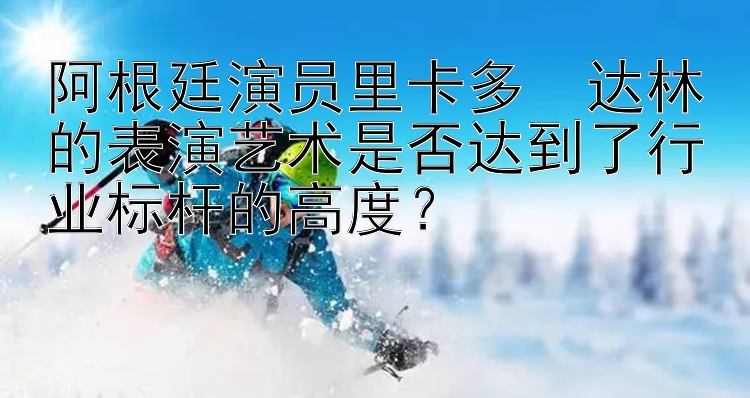 阿根廷演员里卡多・达林的表演艺术是否达到了行业标杆的高度？