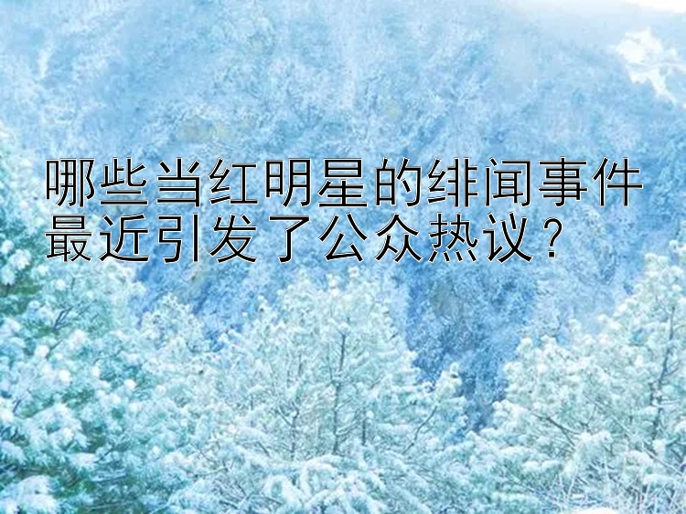 哪些当红明星的绯闻事件最近引发了公众热议？