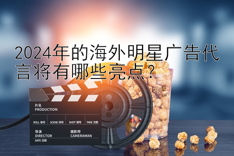 2024年的海外明星广告代言将有哪些亮点？