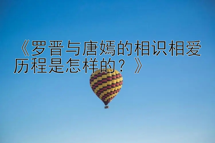 《罗晋与唐嫣的相识相爱历程是怎样的？》