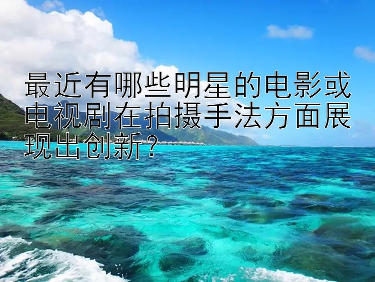 最近有哪些明星的电影或电视剧在拍摄手法方面展现出创新？