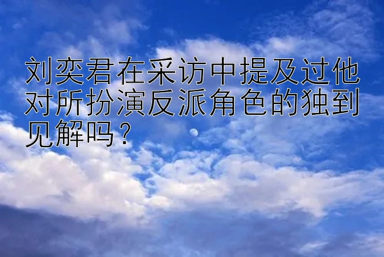 刘奕君在采访中提及过他对所扮演反派角色的独到见解吗？