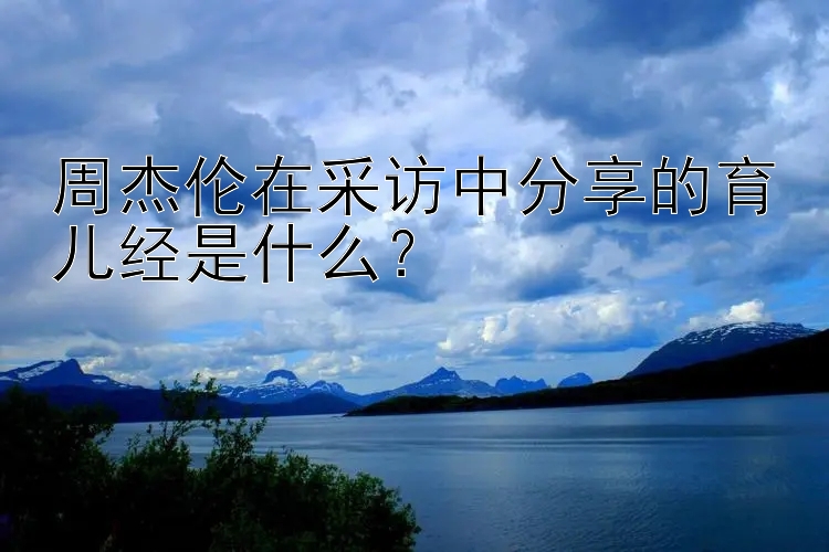 周杰伦在采访中分享的育儿经是什么？