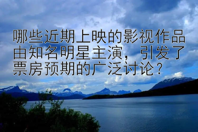 哪些近期上映的影视作品由知名明星主演，引发了票房预期的广泛讨论？