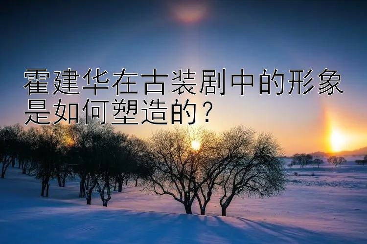 霍建华在古装剧中的形象是如何塑造的？