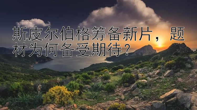 斯皮尔伯格筹备新片，题材为何备受期待？