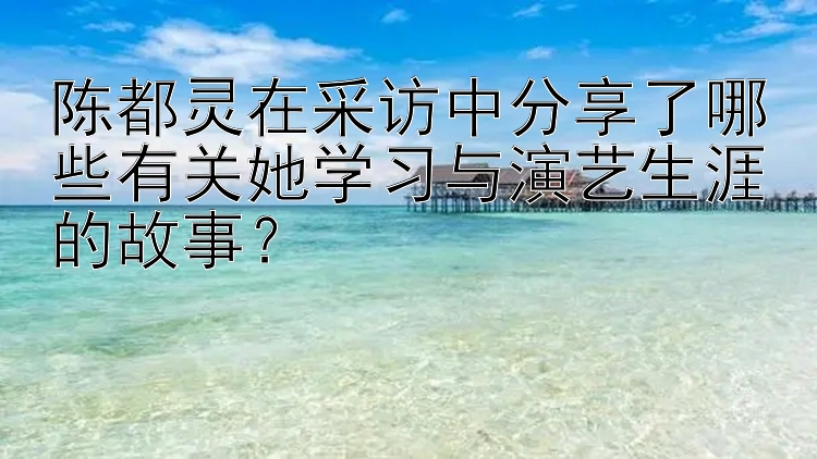 陈都灵在采访中分享了哪些有关她学习与演艺生涯的故事？