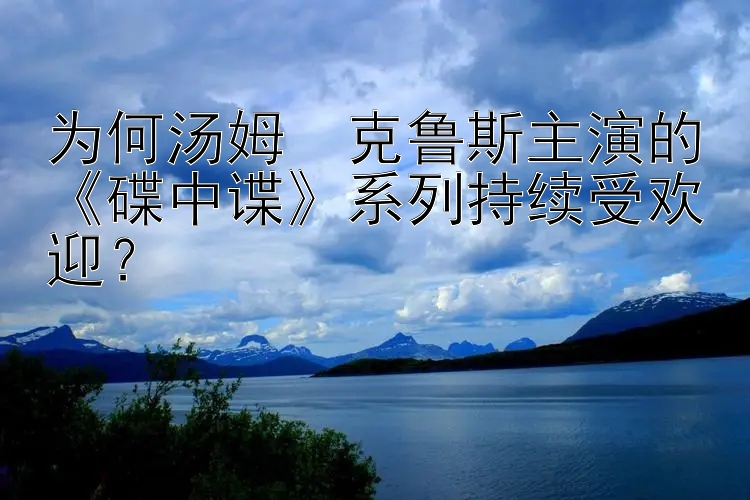 为何汤姆・克鲁斯主演的《碟中谍》系列持续受欢迎？