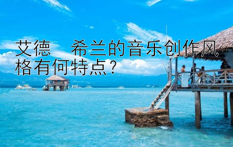 艾德・希兰的音乐创作风格有何特点？