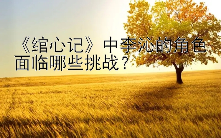 《绾心记》中李沁的角色面临哪些挑战？