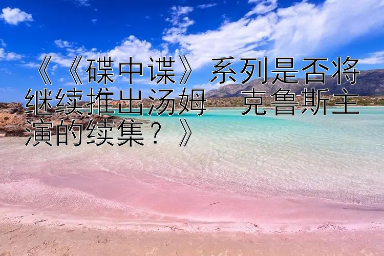 《《碟中谍》系列是否将继续推出汤姆・克鲁斯主演的续集？》