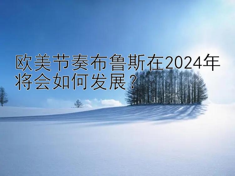 欧美节奏布鲁斯在2024年将会如何发展？