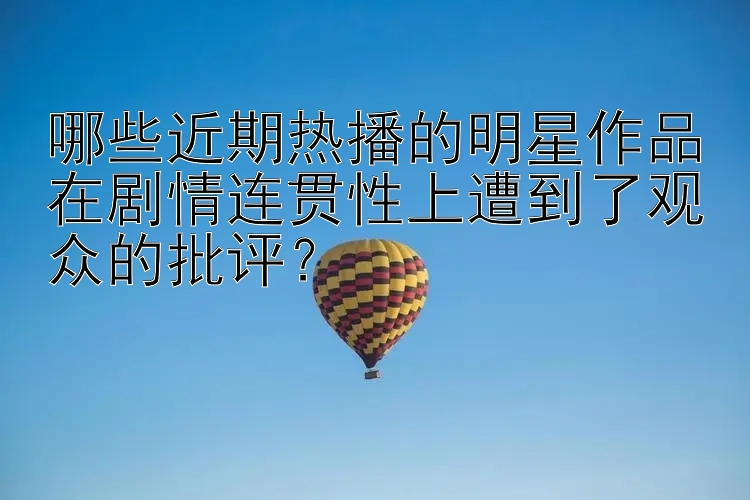 哪些近期热播的明星作品在剧情连贯性上遭到了观众的批评？