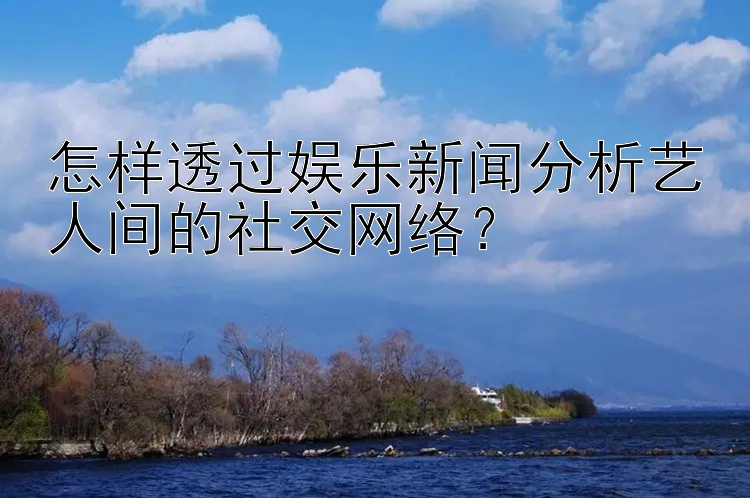 怎样透过娱乐新闻分析艺人间的社交网络？