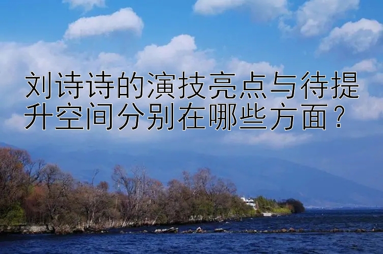 刘诗诗的演技亮点与待提升空间分别在哪些方面？