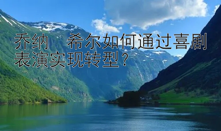 乔纳・希尔如何通过喜剧表演实现转型？