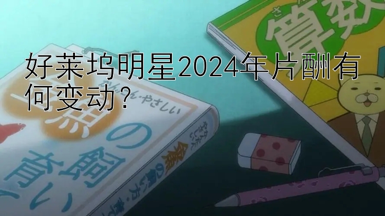 好莱坞明星2024年片酬有何变动？