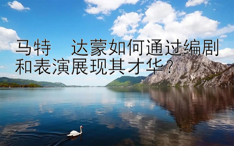 马特・达蒙如何通过编剧和表演展现其才华？