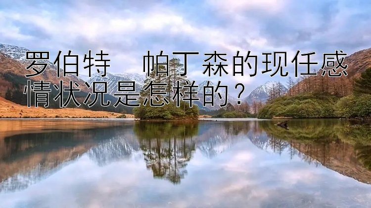 罗伯特・帕丁森的现任感情状况是怎样的？