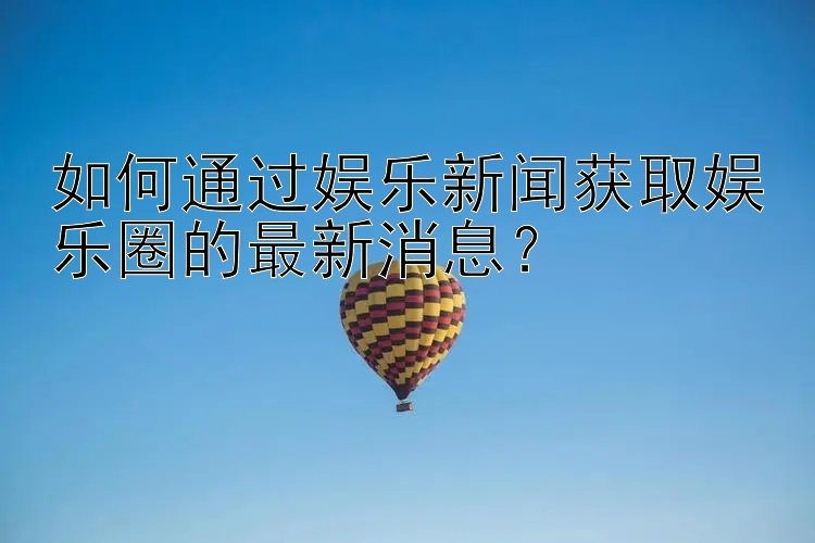 如何通过娱乐新闻获取娱乐圈的最新消息？