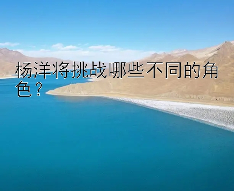 杨洋将挑战哪些不同的角色？