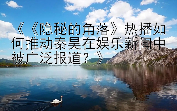 《《隐秘的角落》热播如何推动秦昊在娱乐新闻中被广泛报道？》