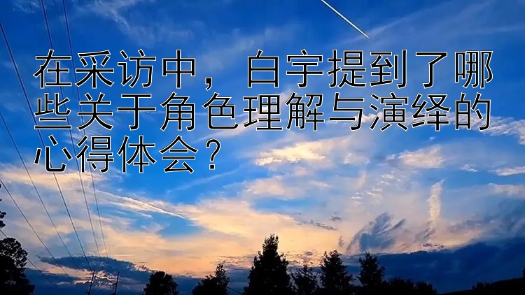 在采访中，白宇提到了哪些关于角色理解与演绎的心得体会？