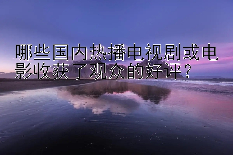 哪些国内热播电视剧或电影收获了观众的好评？