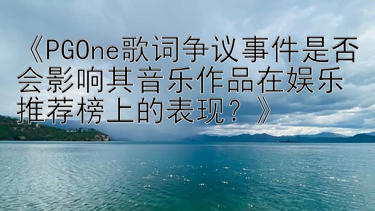 《PGOne歌词争议事件是否会影响其音乐作品在娱乐推荐榜上的表现？》