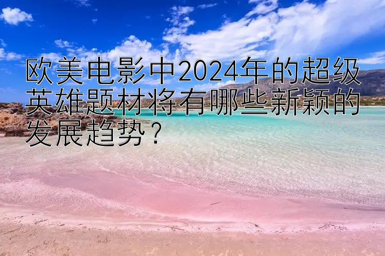 欧美电影中2024年的超级英雄题材将有哪些新颖的发展趋势？