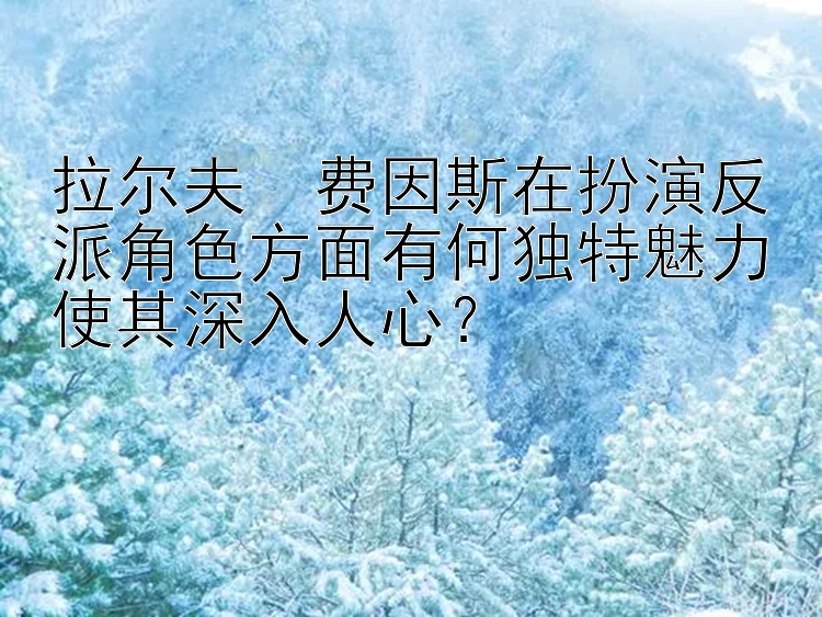 拉尔夫・费因斯在扮演反派角色方面有何独特魅力使其深入人心？