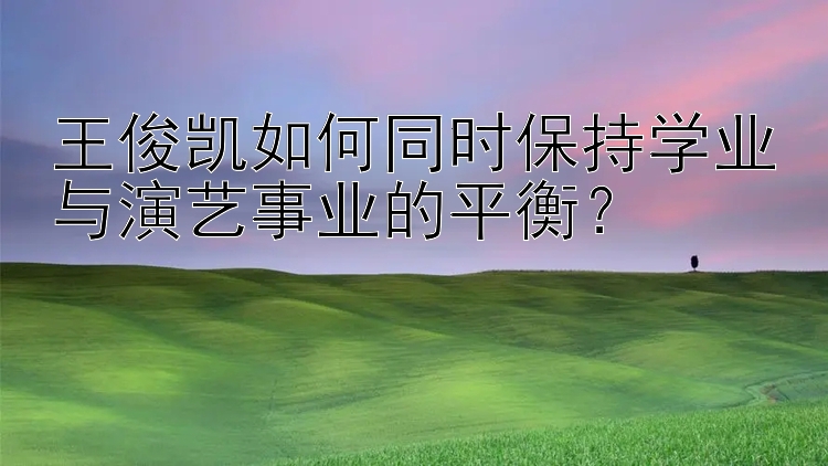 王俊凯如何同时保持学业与演艺事业的平衡？