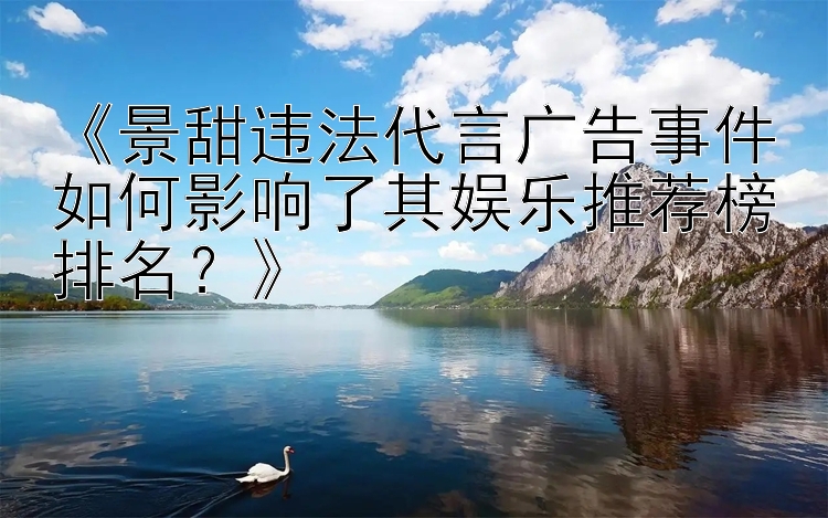 《景甜违法代言广告事件如何影响了其娱乐推荐榜排名？》