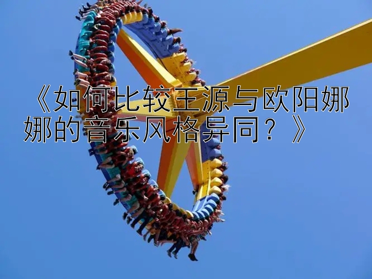 《如何比较王源与欧阳娜娜的音乐风格异同？》