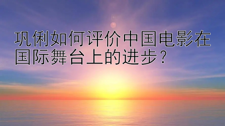 巩俐如何评价中国电影在国际舞台上的进步？