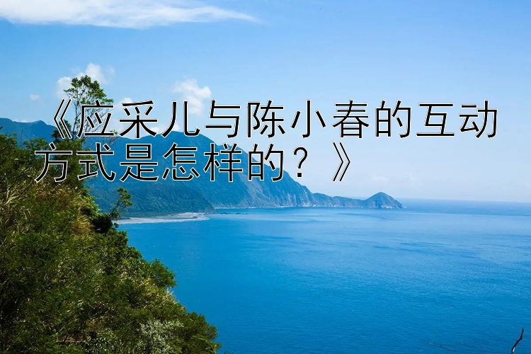 《应采儿与陈小春的互动方式是怎样的？》