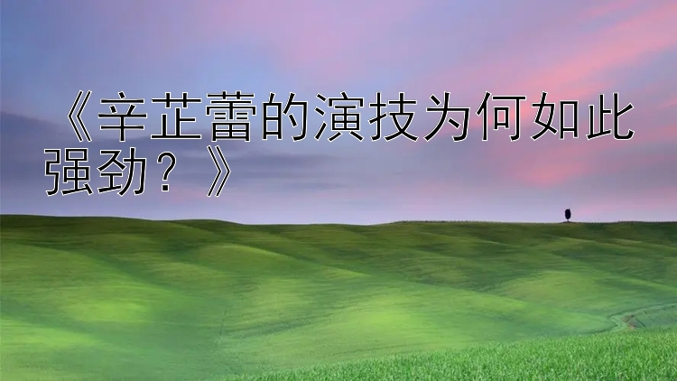 《辛芷蕾的演技为何如此强劲？》