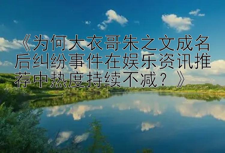 《为何大衣哥朱之文成名后纠纷事件在娱乐资讯推荐中热度持续不减？》