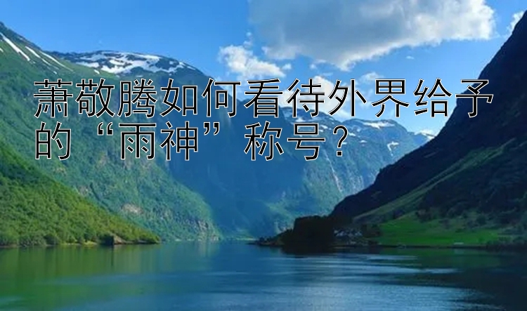 萧敬腾如何看待外界给予的“雨神”称号？