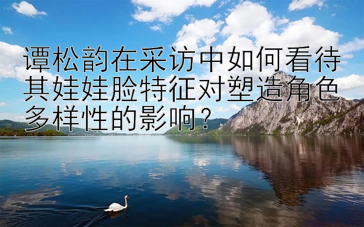 谭松韵在采访中如何看待其娃娃脸特征对塑造角色多样性的影响？